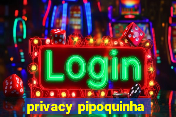 privacy pipoquinha