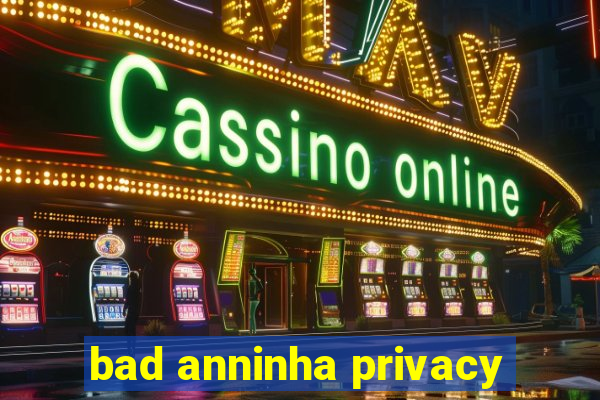 bad anninha privacy