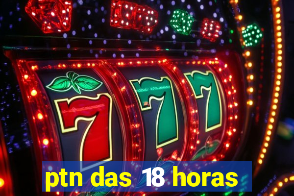 ptn das 18 horas