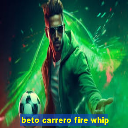 beto carrero fire whip