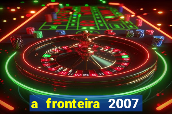 a fronteira 2007 filme completo download