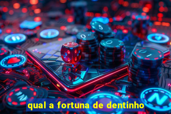 qual a fortuna de dentinho