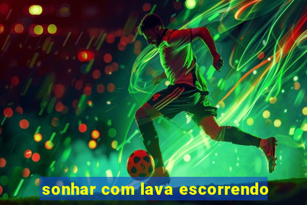 sonhar com lava escorrendo