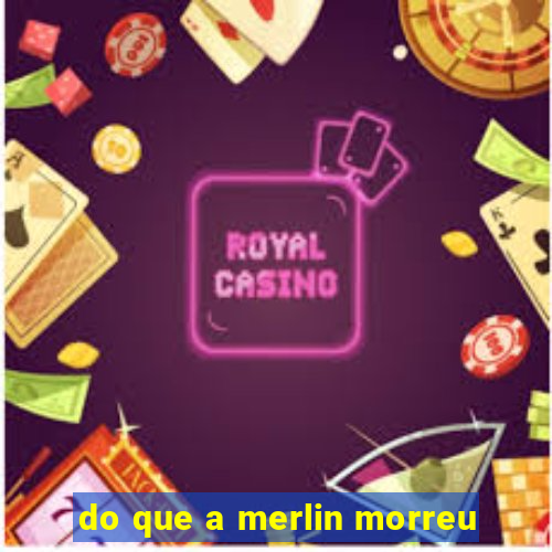 do que a merlin morreu