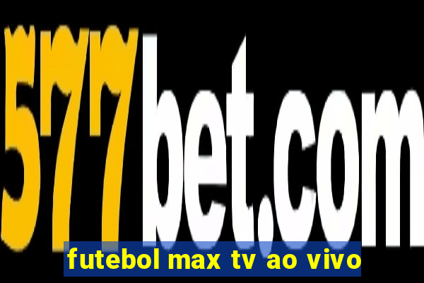 futebol max tv ao vivo