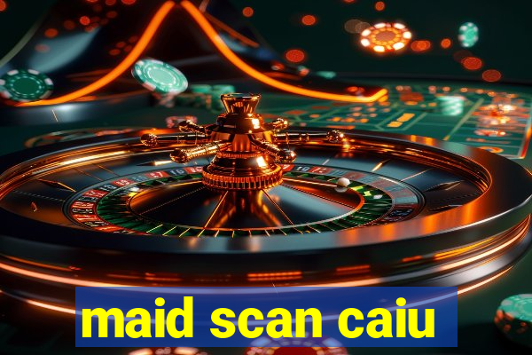 maid scan caiu